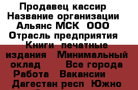 Продавец кассир › Название организации ­ Альянс-МСК, ООО › Отрасль предприятия ­ Книги, печатные издания › Минимальный оклад ­ 1 - Все города Работа » Вакансии   . Дагестан респ.,Южно-Сухокумск г.